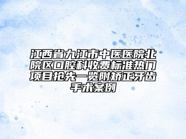 江西省九江市中医医院北院区口腔科收费标准热门项目抢先一览附矫正牙齿手术案例