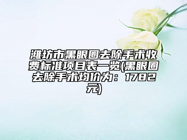 潍坊市黑眼圈去除手术收费标准项目表一览(黑眼圈去除手术均价为：1782元)