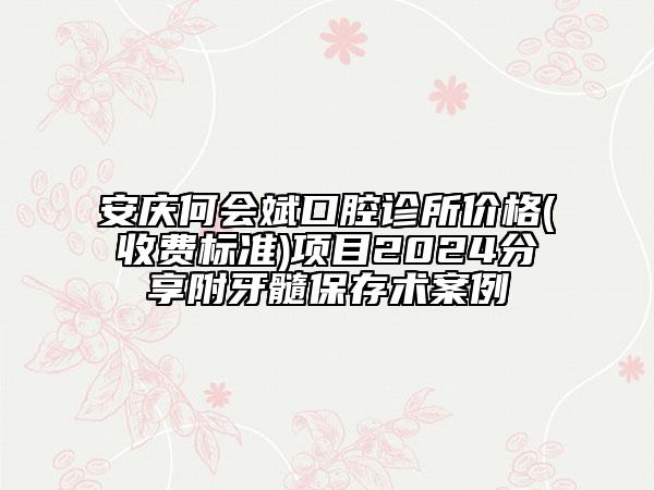 安庆何会斌口腔诊所价格(收费标准)项目2024分享附牙髓保存术案例