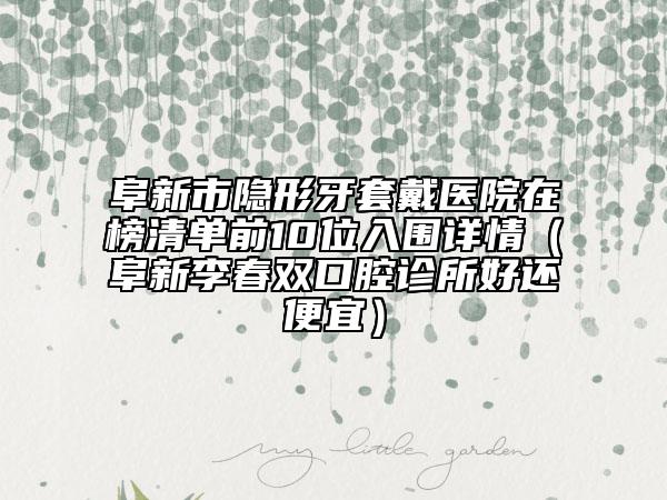 阜新市隐形牙套戴医院在榜清单前10位入围详情（阜新李春双口腔诊所好还便宜）