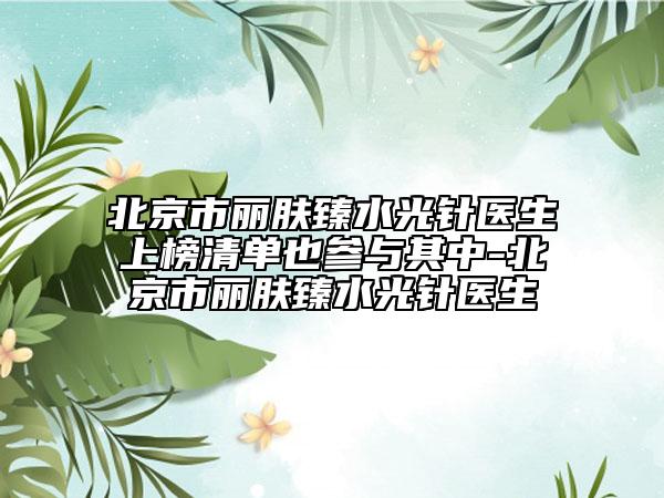 北京市丽肤臻水光针医生上榜清单也参与其中-北京市丽肤臻水光针医生