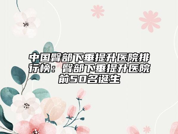 中国臀部下垂提升医院排行榜：臀部下垂提升医院前50名诞生