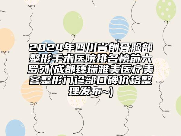 2024年四川省削骨脸部整形手术医院排名榜前六罗列(成都臻瑞雅美医疗美容整形门诊部口碑价格整理发布~)