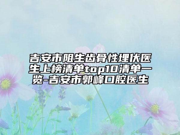 吉安市阻生齿骨性埋伏医生上榜清单top10清单一览-吉安市郭峰口腔医生