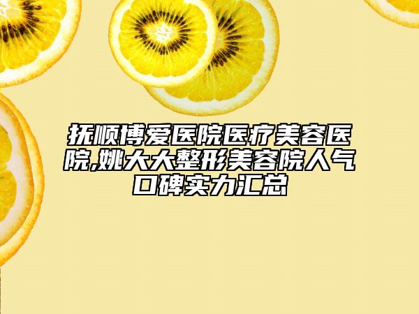 抚顺博爱医院医疗美容医院,姚大大整形美容院人气口碑实力汇总