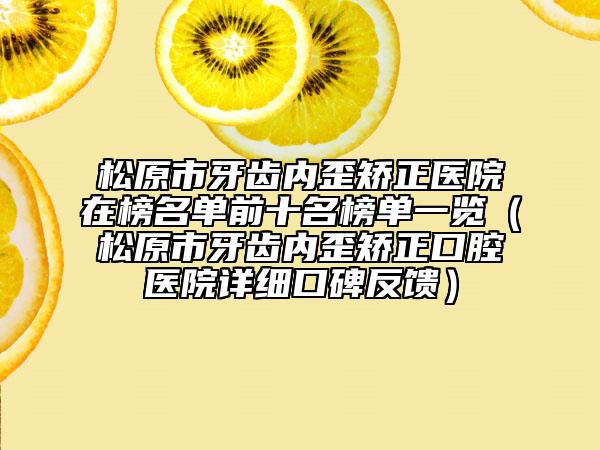 松原市牙齿内歪矫正医院在榜名单前十名榜单一览（松原市牙齿内歪矫正口腔医院详细口碑反馈）