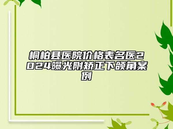 桐柏县医院价格表名医2024曝光附矫正下颌角案例