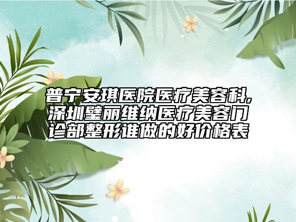 普宁安琪医院医疗美容科,深圳璧丽维纳医疗美容门诊部整形谁做的好价格表