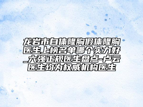 龙岩市自体隆胸假体隆胸医生上榜名单哪个实力好_六强正规医生盘点-卢云医生均为权威机构医生