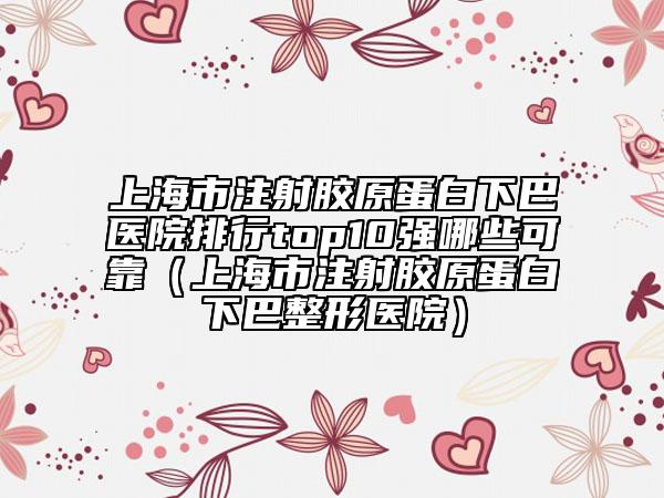 上海市注射胶原蛋白下巴医院排行top10强哪些可靠（上海市注射胶原蛋白下巴整形医院）