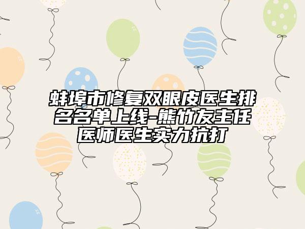 蚌埠市修复双眼皮医生排名名单上线-熊竹友主任医师医生实力抗打