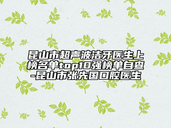 昆山市超声波洁牙医生上榜名单top10强榜单自查-昆山市张先国口腔医生