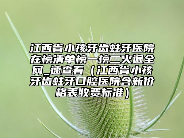 江西省小孩牙齿蛀牙医院在榜清单榜一榜二火遍全网_速查看（江西省小孩牙齿蛀牙口腔医院含新价格表收费标准）