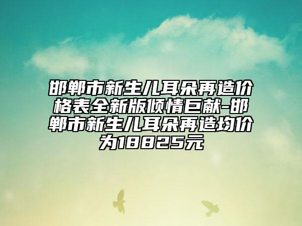 邯郸市新生儿耳朵再造价格表全新版倾情巨献-邯郸市新生儿耳朵再造均价为18825元