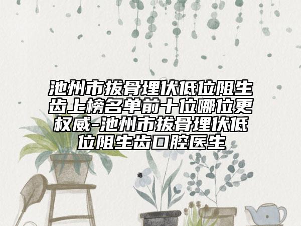 池州市拔骨埋伏低位阻生齿上榜名单前十位哪位更权威-池州市拔骨埋伏低位阻生齿口腔医生