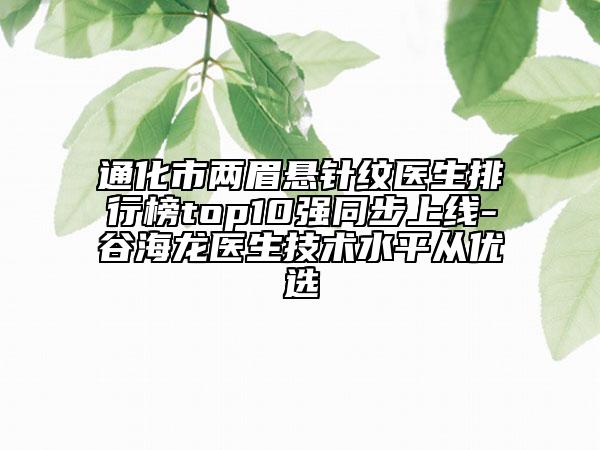 通化市两眉悬针纹医生排行榜top10强同步上线-谷海龙医生技术水平从优选