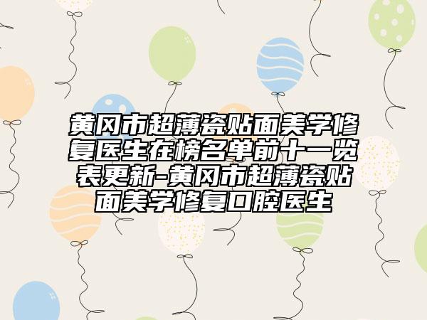 黄冈市超薄瓷贴面美学修复医生在榜名单前十一览表更新-黄冈市超薄瓷贴面美学修复口腔医生