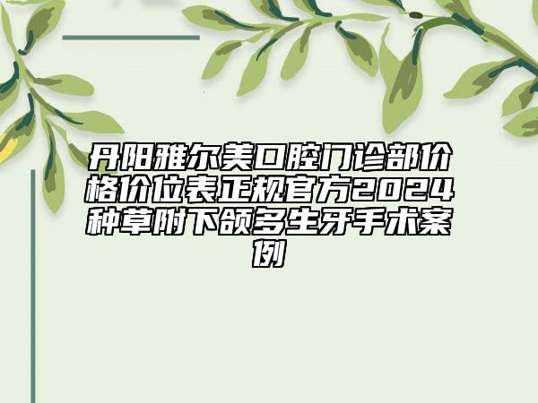 丹阳雅尔美口腔门诊部价格价位表正规官方2024种草附下颌多生牙手术案例