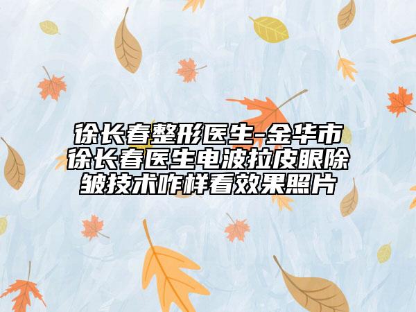 徐长春整形医生-金华市徐长春医生电波拉皮眼除皱技术咋样看效果照片