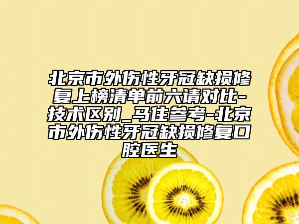 北京市外伤性牙冠缺损修复上榜清单前六请对比-技术区别_马住参考-北京市外伤性牙冠缺损修复口腔医生