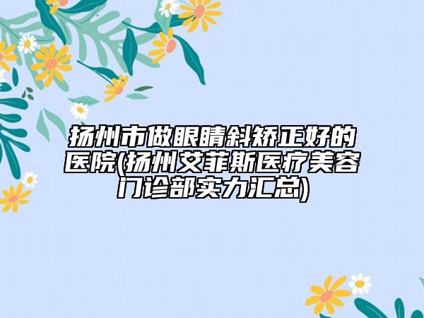 扬州市做眼睛斜矫正好的医院(扬州艾菲斯医疗美容门诊部实力汇总)