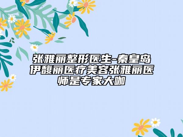 张雅丽整形医生-秦皇岛伊馥丽医疗美容张雅丽医师是专家大咖