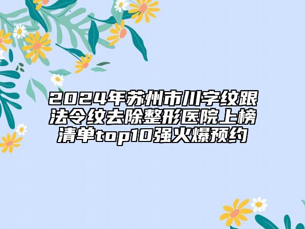 2024年苏州市川字纹跟法令纹去除整形医院上榜清单top10强火爆预约