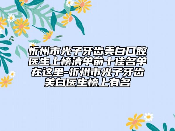 忻州市光子牙齿美白口腔医生上榜清单前十佳名单在这里-忻州市光子牙齿美白医生榜上有名