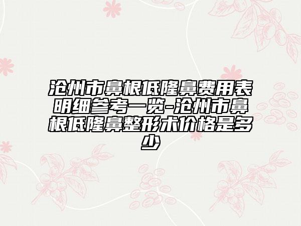 沧州市鼻根低隆鼻费用表明细参考一览-沧州市鼻根低隆鼻整形术价格是多少