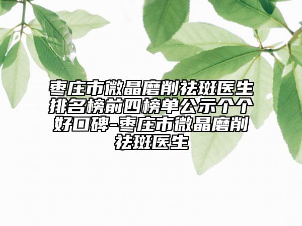 枣庄市微晶磨削祛斑医生排名榜前四榜单公示个个好口碑-枣庄市微晶磨削祛斑医生