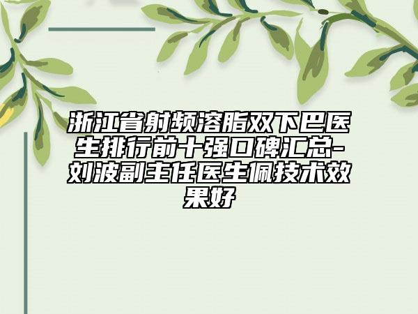 浙江省射频溶脂双下巴医生排行前十强口碑汇总-刘波副主任医生佩技术效果好