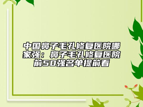 中国鼻子毛孔修复医院哪家强：鼻子毛孔修复医院前50强名单提前看