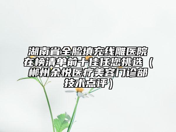 湖南省全脸填充线雕医院在榜清单前十佳任您挑选（郴州余悦医疗美容门诊部技术点评）