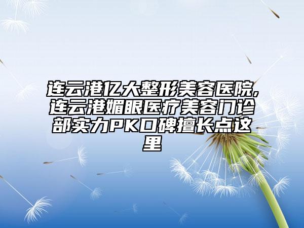 连云港亿大整形美容医院,连云港媚眼医疗美容门诊部实力PK口碑擅长点这里