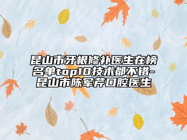 昆山市牙根修补医生在榜名单top10技术都不错-昆山市陈军芹口腔医生