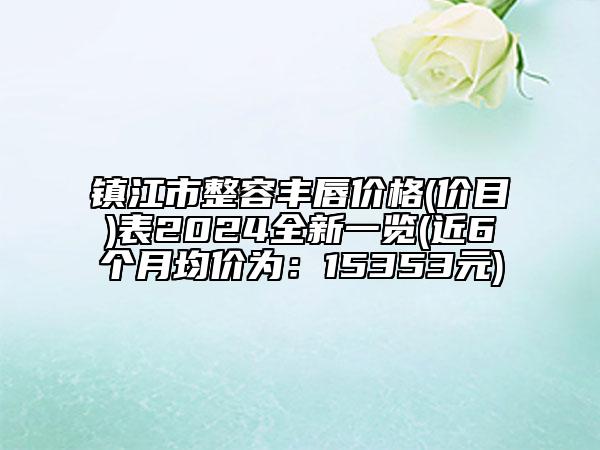 镇江市整容丰唇价格(价目)表2024全新一览(近6个月均价为：15353元)