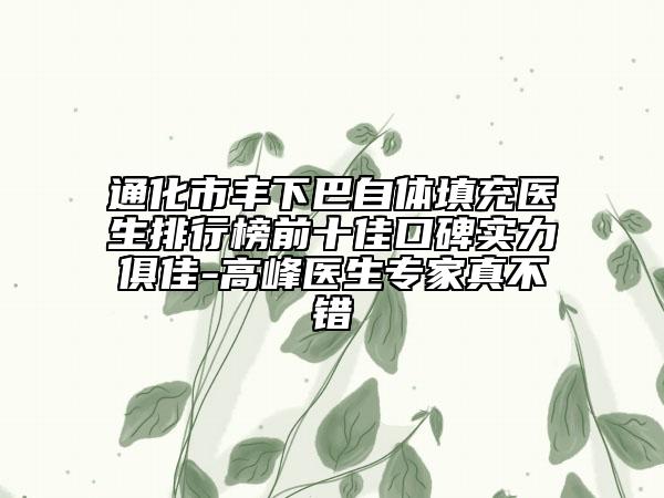 通化市丰下巴自体填充医生排行榜前十佳口碑实力俱佳-高峰医生专家真不错