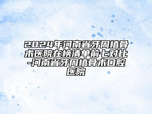 2024年河南省牙周植骨术医院在榜清单前七对比-河南省牙周植骨术口腔医院