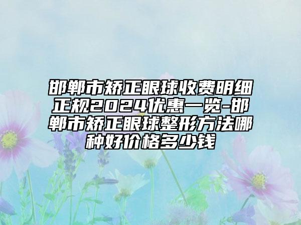 邯郸市矫正眼球收费明细正规2024优惠一览-邯郸市矫正眼球整形方法哪种好价格多少钱