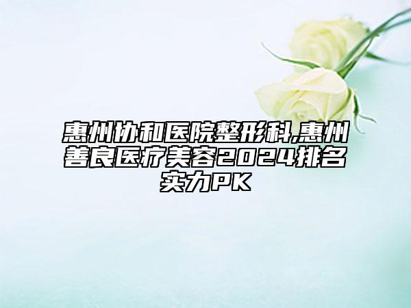 惠州协和医院整形科,惠州善良医疗美容2024排名实力PK