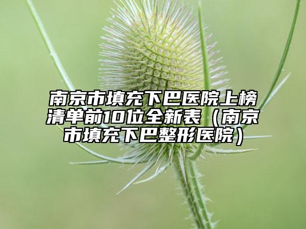 南京市填充下巴医院上榜清单前10位全新表（南京市填充下巴整形医院）