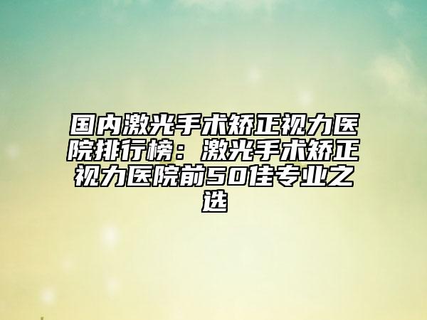 国内激光手术矫正视力医院排行榜：激光手术矫正视力医院前50佳专业之选