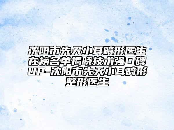 沈阳市先天小耳畸形医生在榜名单揭晓技术强口碑UP-沈阳市先天小耳畸形整形医生