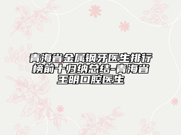 青海省金属钢牙医生排行榜前十归纳总结-青海省王明口腔医生