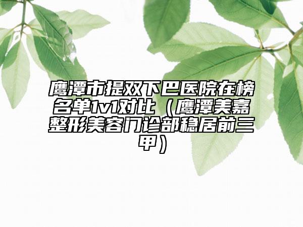 鹰潭市提双下巴医院在榜名单1v1对比（鹰潭美嘉整形美容门诊部稳居前三甲）