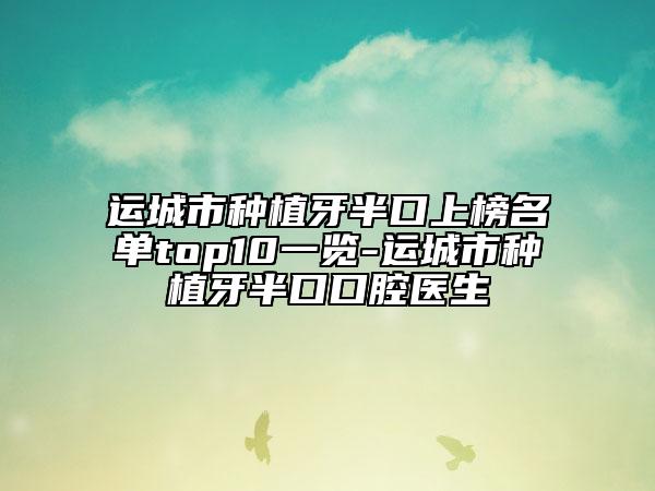 运城市种植牙半口上榜名单top10一览-运城市种植牙半口口腔医生