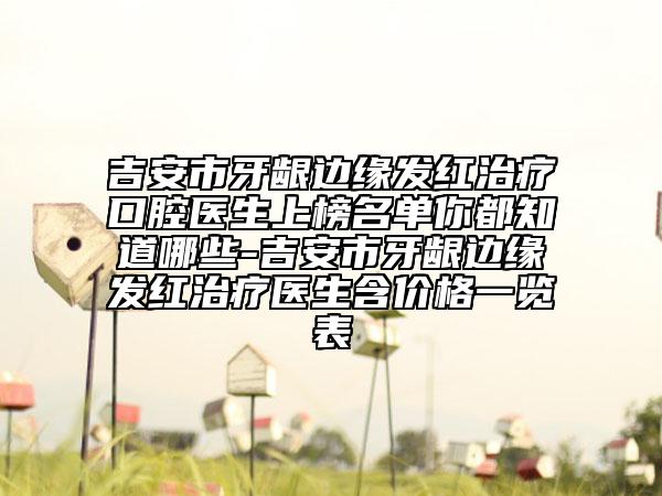 吉安市牙龈边缘发红治疗口腔医生上榜名单你都知道哪些-吉安市牙龈边缘发红治疗医生含价格一览表