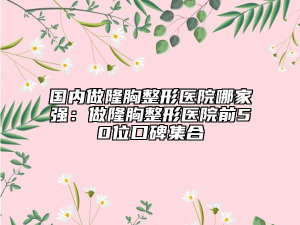 国内做隆胸整形医院哪家强：做隆胸整形医院前50位口碑集合