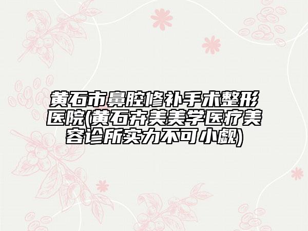 黄石市鼻腔修补手术整形医院(黄石卉美美学医疗美容诊所实力不可小觑)