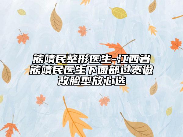 熊靖民整形医生-江西省熊靖民医生下面部过宽做改脸型放心选